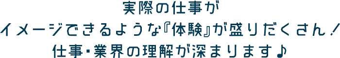 実際の仕事がイメージできるような『体験』が盛りだくさん！仕事・業界の理解が深まります♪